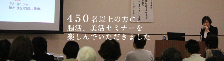 腸セラピーをはじめとする腸活・美腸セミナーを５００名以上の方に行いました。